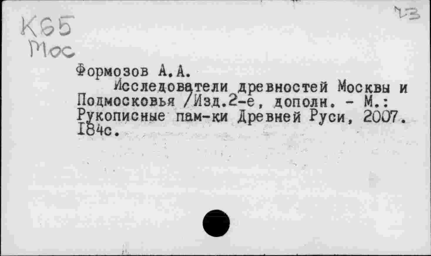 ﻿Формозов А.А.
Исследователи древностей Москвы и Подмосковья /Изд.2-е, дополи. - М.: Рукописные пам-ки Древней Руси, 2007. 184с.